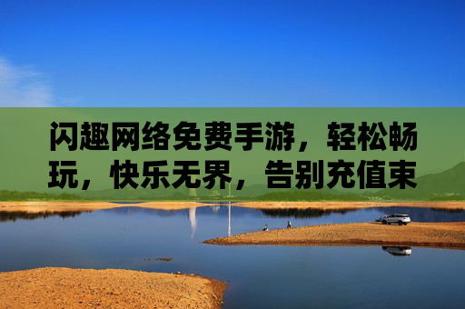 闪趣网络免费手游，轻松畅玩，快乐无界，告别充值束缚的娱乐新选择