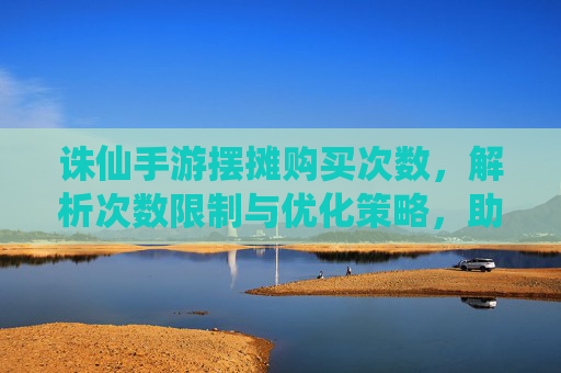 诛仙手游摆摊购买次数,解析次数限制与优化策略,助力玩家提升游戏收益
