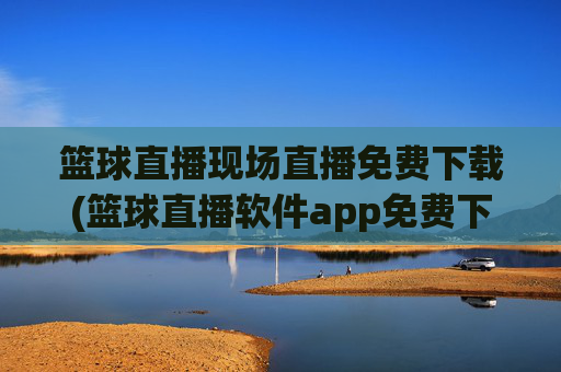 篮球直播现场直播免费下载(篮球直播软件app免费下载)