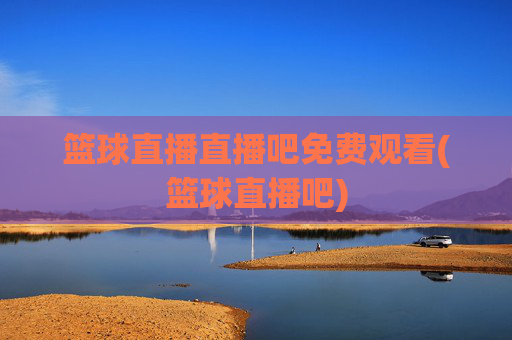 篮球直播直播吧免费观看(篮球直播吧)