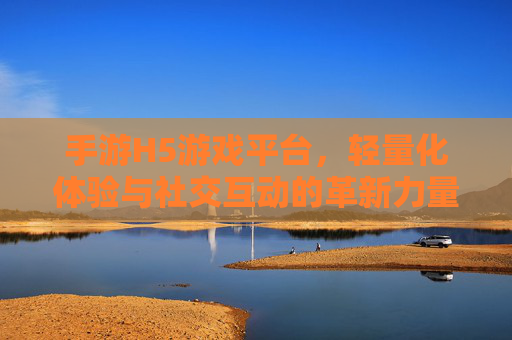 手游H5游戏平台,轻量化体验与社交互动的革新力量,手游H5游戏平台,轻量化体验与社交互动的革新力量