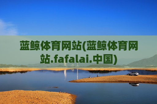 蓝鲸体育网站(蓝鲸体育网站.fafalai.中国)