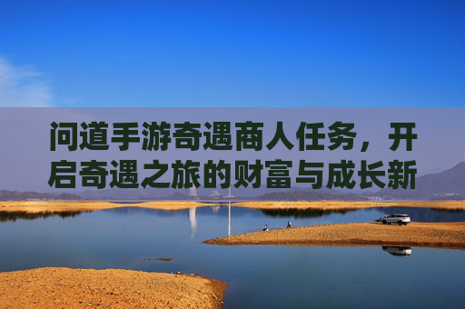 问道手游奇遇商人任务,开启奇遇之旅的财富与成长新篇章