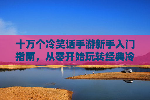 十万个冷笑话手游新手入门指南，从零开始玩转经典冷笑话，十万个冷笑话手游新手入门指南，从零开始玩转经典冷笑话
