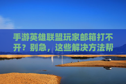 手游英雄联盟玩家邮箱打不开？别急，这些解决方法帮你快速恢复登录！