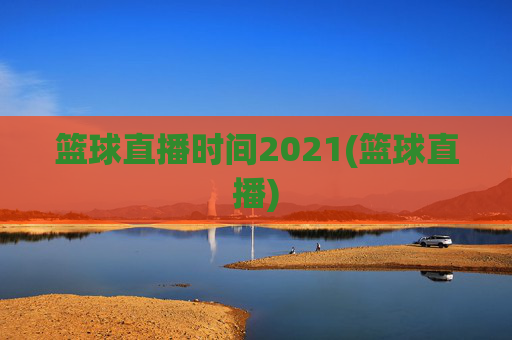 篮球直播时间2021(篮球直播)