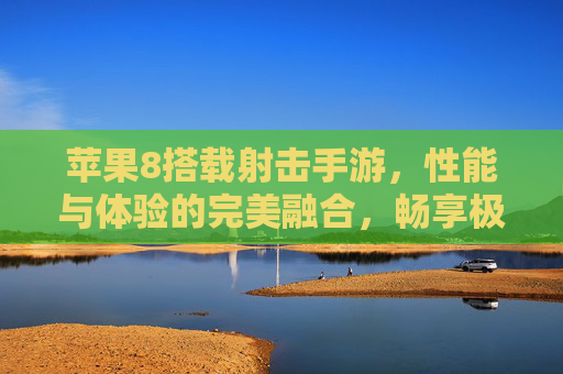 苹果8搭载射击手游，性能与体验的完美融合，畅享极限射击乐趣