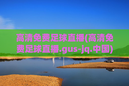 高清免费足球直播(高清免费足球直播.gus-jq.中国)