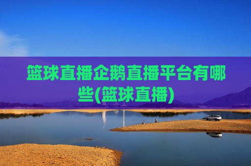 篮球直播企鹅直播平台有哪些(篮球直播)