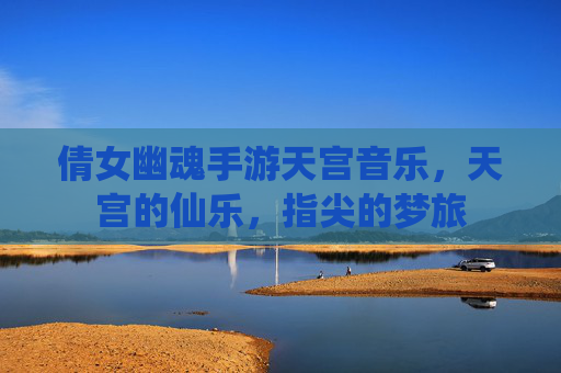 倩女幽魂手游天宫音乐,天宫的仙乐,指尖的梦旅