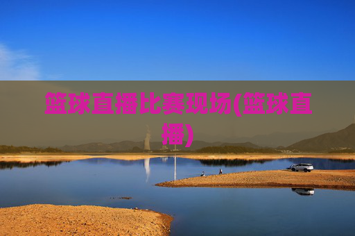 篮球直播比赛现场(篮球直播)