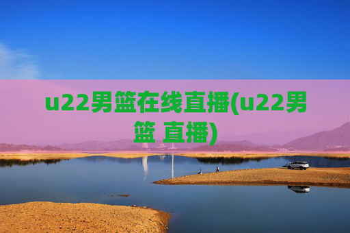 u22男篮在线直播(u22男篮 直播)