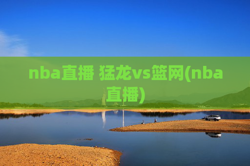 nba直播 猛龙vs篮网(nba直播)