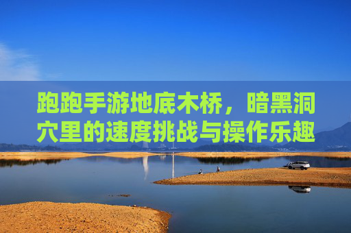 跑跑手游地底木桥，暗黑洞穴里的速度挑战与操作乐趣