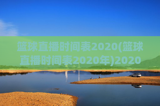 篮球直播时间表2020(篮球直播时间表2020年)2020年篮球直播时间表