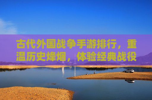 古代外国战争手游排行,重温历史烽烟,体验经典战役的沉浸式快感