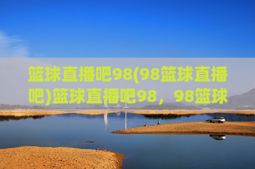 篮球直播吧98(98篮球直播吧)篮球直播吧98，98篮球直播吧，专业篮球赛事直播平台