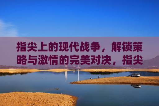 指尖上的现代战争,解锁策略与激情的完美对决,指尖上的现代战争,解锁策略与激情的完美对决