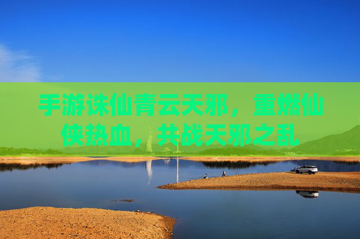手游诛仙青云天邪，重燃仙侠热血，共战天邪之乱