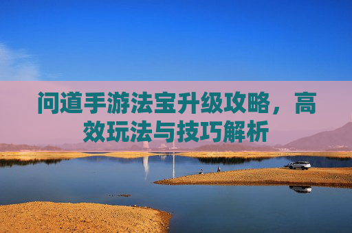 问道手游法宝升级攻略,高效玩法与技巧解析