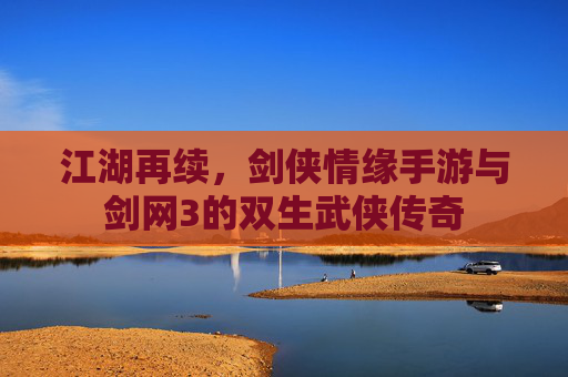 江湖再续，剑侠情缘手游与剑网3的双生武侠传奇