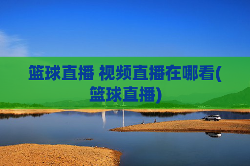 篮球直播 视频直播在哪看(篮球直播)