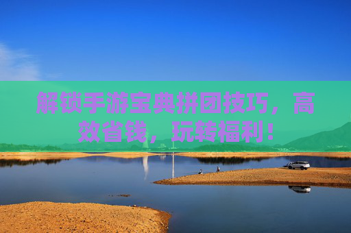 解锁手游宝典拼团技巧,高效省钱,玩转福利!