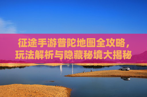 征途手游普陀地图全攻略，玩法解析与隐藏秘境大揭秘，征途手游普陀地图全攻略，玩法解析与隐藏秘境大揭秘