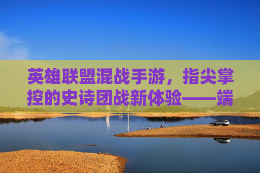英雄联盟混战手游,指尖掌控的史诗团战新体验——端游经典与移动端创新的双重碰撞
