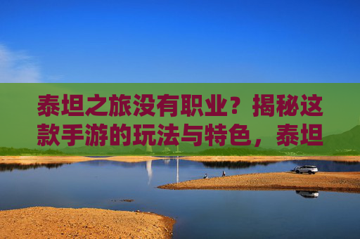 泰坦之旅没有职业?揭秘这款手游的玩法与特色,泰坦之旅无职业?揭秘手游玩法与特色
