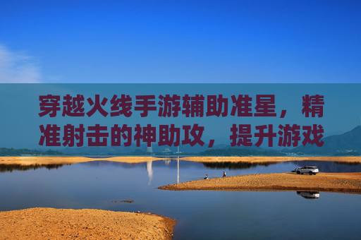 穿越火线手游辅助准星,精准射击的神助攻,提升游戏体验的利器,穿越火线手游辅助准星,精准射击的神助攻,提升游戏体验的利器