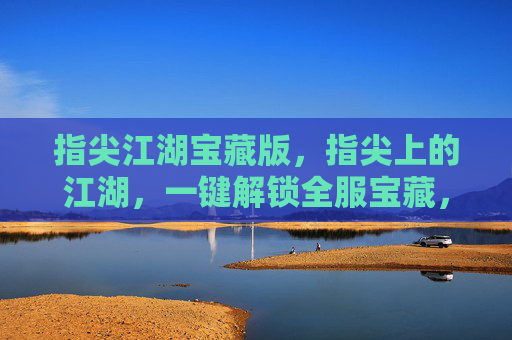 指尖江湖宝藏版,指尖上的江湖,一键解锁全服宝藏,新手老手都能轻松玩转