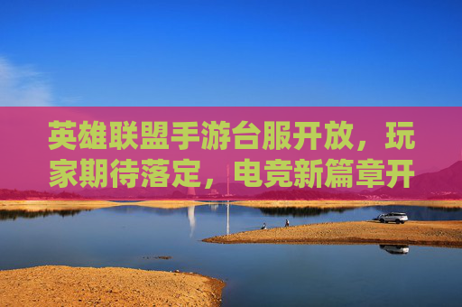 英雄联盟手游台服开放,玩家期待落定,电竞新篇章开启,国服台服共迎手游新生态,英雄联盟手游台服开放,玩家期待落定,电竞新篇章开启,国服台服共迎手游新生态
