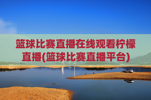 篮球比赛直播在线观看柠檬直播(篮球比赛直播平台)
