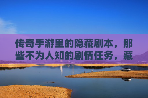 传奇手游里的隐藏剧本，那些不为人知的剧情任务，藏着怎样的秘密？