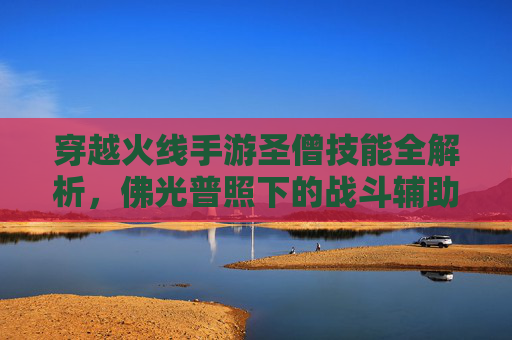 穿越火线手游圣僧技能全解析，佛光普照下的战斗辅助艺术