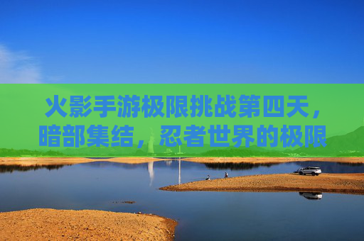 火影手游极限挑战第四天,暗部集结,忍者世界的极限博弈