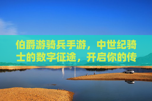 伯爵游骑兵手游，中世纪骑士的数字征途，开启你的传奇冒险！