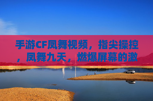 手游CF凤舞视频，指尖操控，凤舞九天，燃爆屏幕的激情战斗，手游CF凤舞，指尖操控，燃爆屏幕的激情战斗