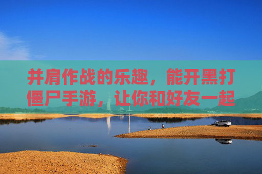 并肩作战的乐趣,能开黑打僵尸手游,让你和好友一起对抗尸潮,生存更有趣!并肩开黑打僵尸手游,与好友一起对抗尸潮,生存更有趣!