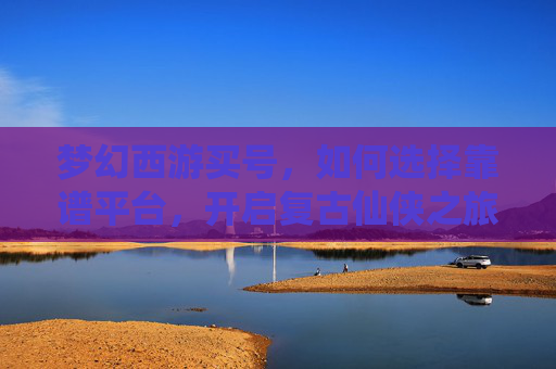 梦幻西游买号,如何选择靠谱平台,开启复古仙侠之旅?梦幻西游买号,如何选择靠谱平台,开启复古仙侠之旅?