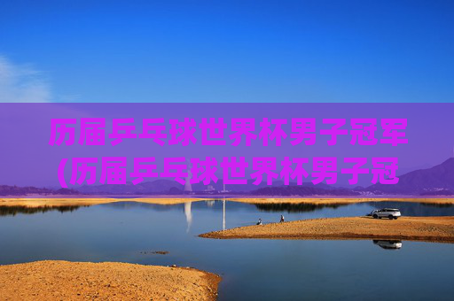 历届乒乓球世界杯男子冠军(历届乒乓球世界杯男子冠军)