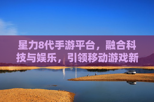 星力8代手游平台,融合科技与娱乐,引领移动游戏新风尚