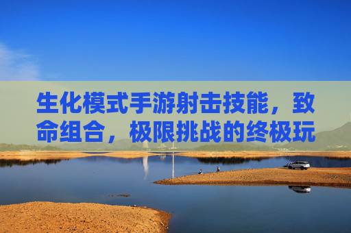 生化模式手游射击技能,致命组合,极限挑战的终极玩法,手游生化模式射击技能,致命组合与极限挑战的终极玩法