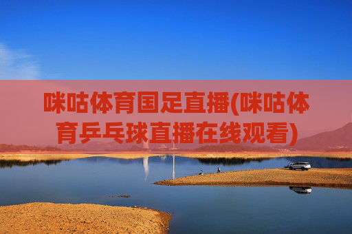 咪咕体育国足直播(咪咕体育乒乓球直播在线观看)