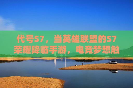 代号S7，当英雄联盟的S7荣耀降临手游，电竞梦想触手可及