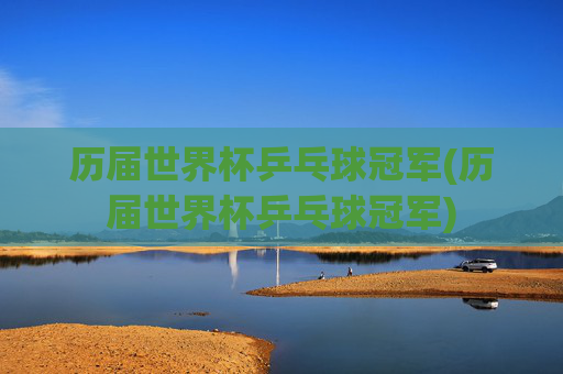 历届世界杯乒乓球冠军(历届世界杯乒乓球冠军)