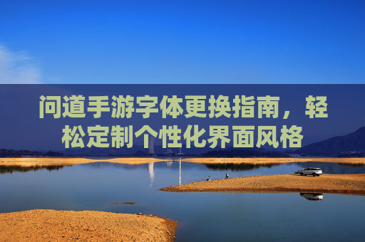 问道手游字体更换指南,轻松定制个性化界面风格