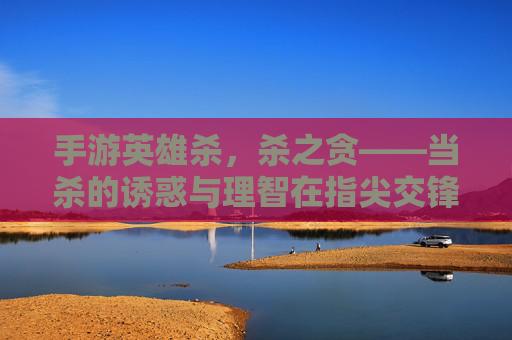 手游英雄杀，杀之贪——当杀的诱惑与理智在指尖交锋