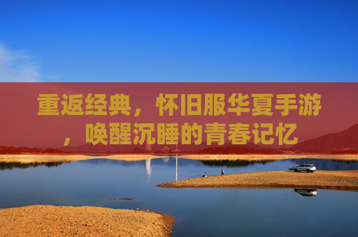 重返经典，怀旧服华夏手游，唤醒沉睡的青春记忆